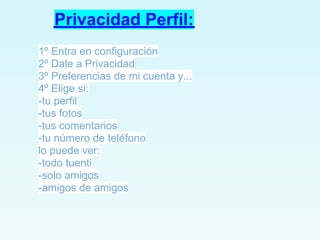 Privacidad Perfil:
1º Entra en configuración
2º Dale a Privacidad
3º Preferencias de mi cuenta y...
4º Elige si:
-tu perfil
-tus fotos
-tus comentarios
-tu número de teléfono
lo puede ver:
-todo tuenti
-solo amigos
-amigos de amigos
 