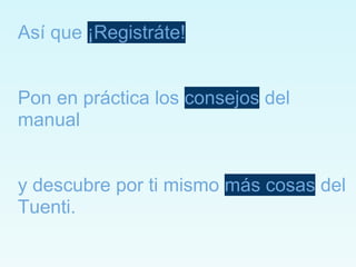 Así que ¡Registráte!


Pon en práctica los consejos del
manual


y descubre por ti mismo más cosas del
Tuenti.
 