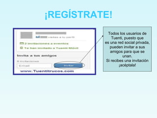 ¡REGÍSTRATE!
            Todos los usuarios de
              Tuenti, puesto que
          es una red social privada,
             pueden invitar a sus
             amigos para que se
                     unan.
           Si recibes una invitación
                   ¡acéptala!
 