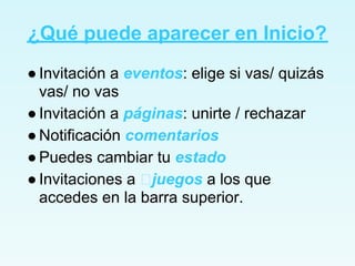 ¿Qué puede aparecer en Inicio?
● Invitación a eventos: elige si vas/ quizás
  vas/ no vas
● Invitación a páginas: unirte / rechazar
● Notificación comentarios
● Puedes cambiar tu estado
● Invitaciones a juegos a los que
  accedes en la barra superior.
 