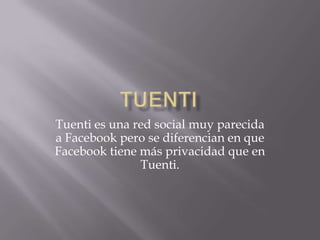Tuenti es una red social muy parecida
a Facebook pero se diferencian en que
Facebook tiene más privacidad que en
               Tuenti.
 