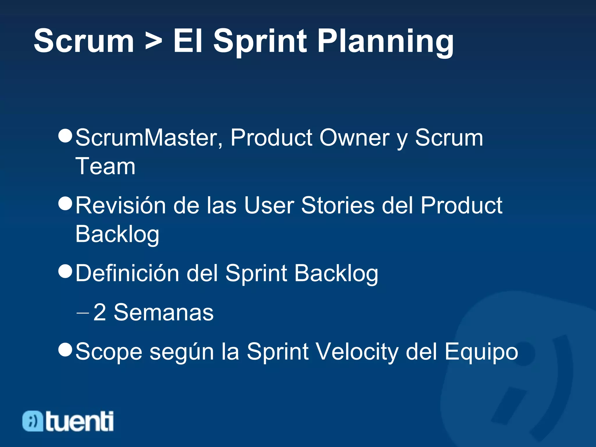 Scrum > El Sprint Planning ScrumMaster, Product Owner y Scrum Team Revisión de las User Stories del Product Backlog Definición del Sprint Backlog 2 Semanas Scope según la Sprint Velocity del Equipo 
