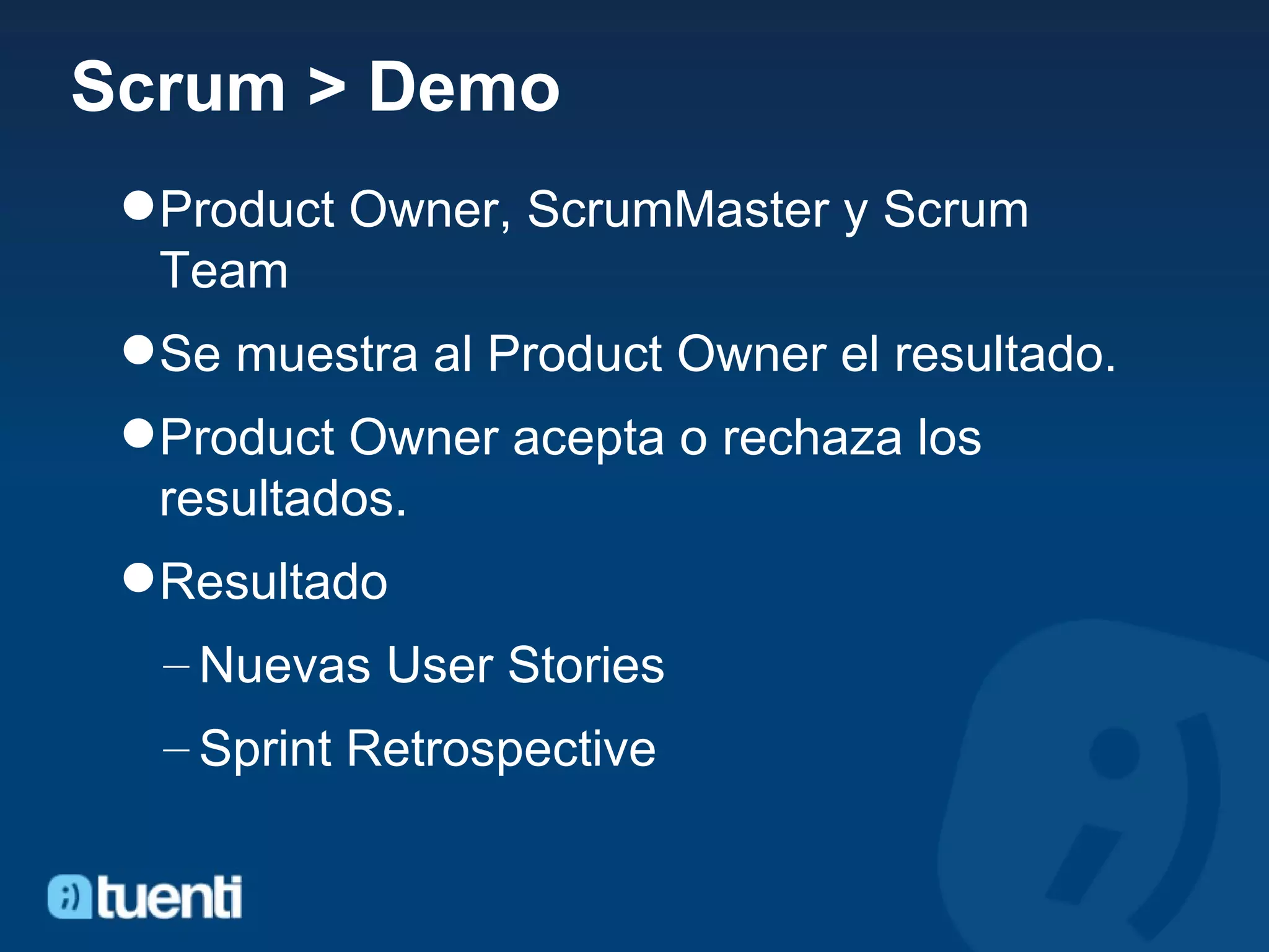 Scrum > Demo Product Owner, ScrumMaster y Scrum Team Se muestra al Product Owner el resultado. Product Owner acepta o rechaza los resultados.  Resultado Nuevas User Stories Sprint Retrospective 