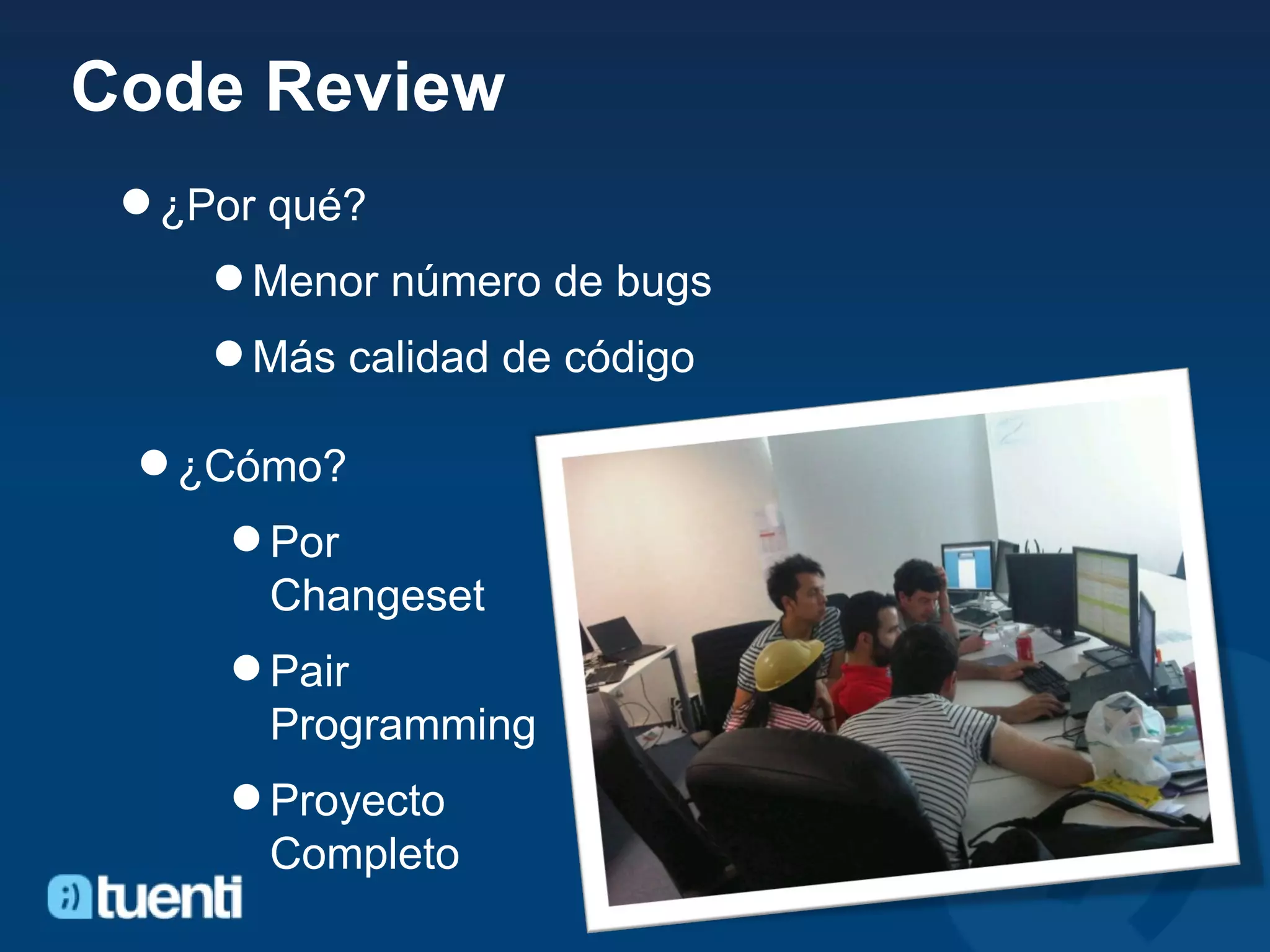 Code Review ¿Por qué? Menor número de bugs Más calidad de código ¿Cómo? Por Changeset Pair Programming Proyecto Completo 