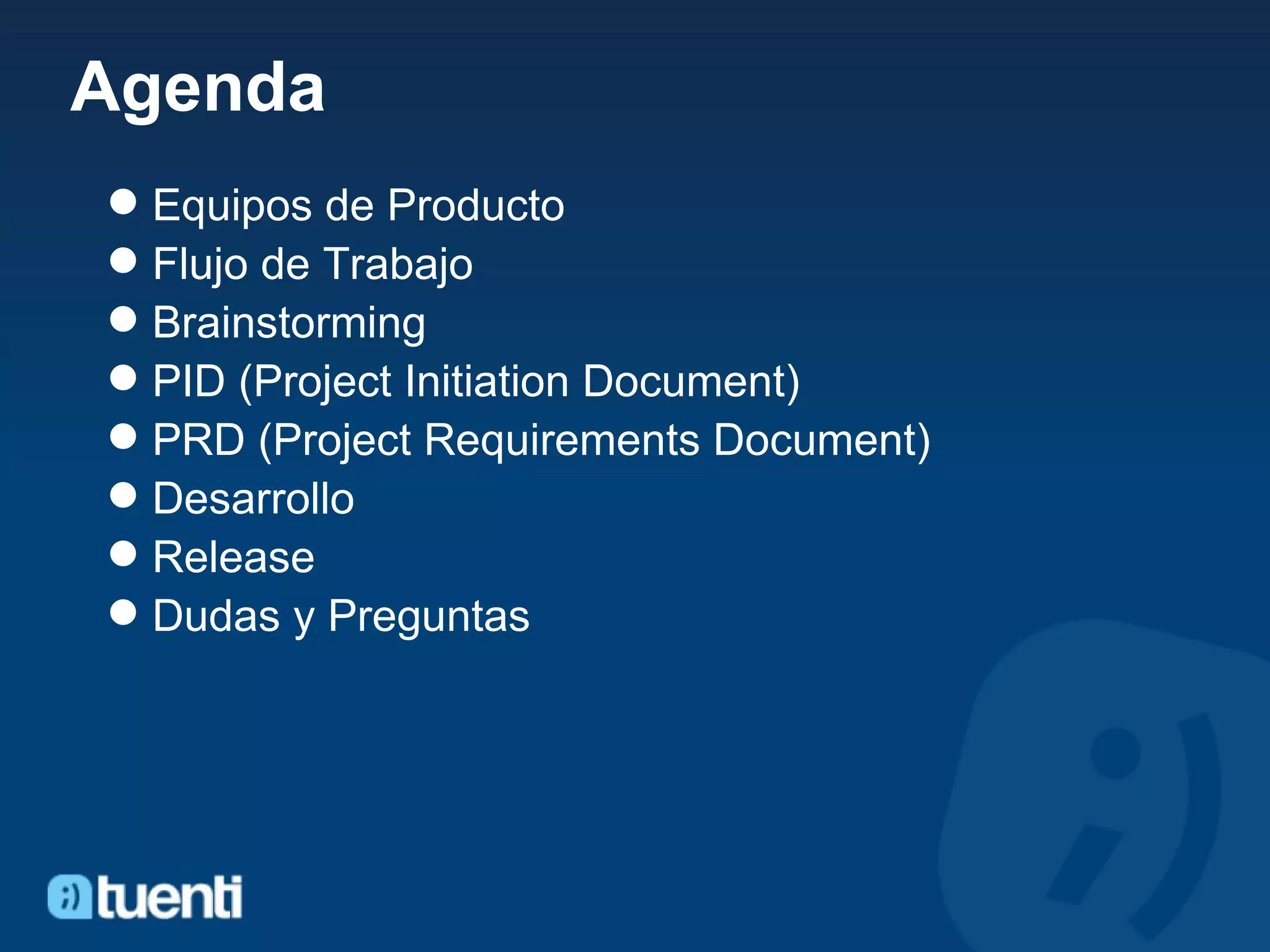 Agenda Equipos de Producto Flujo de Trabajo Brainstorming PID (Project Initiation Document) PRD (Project Requirements Document) Desarrollo Release Dudas y Preguntas 