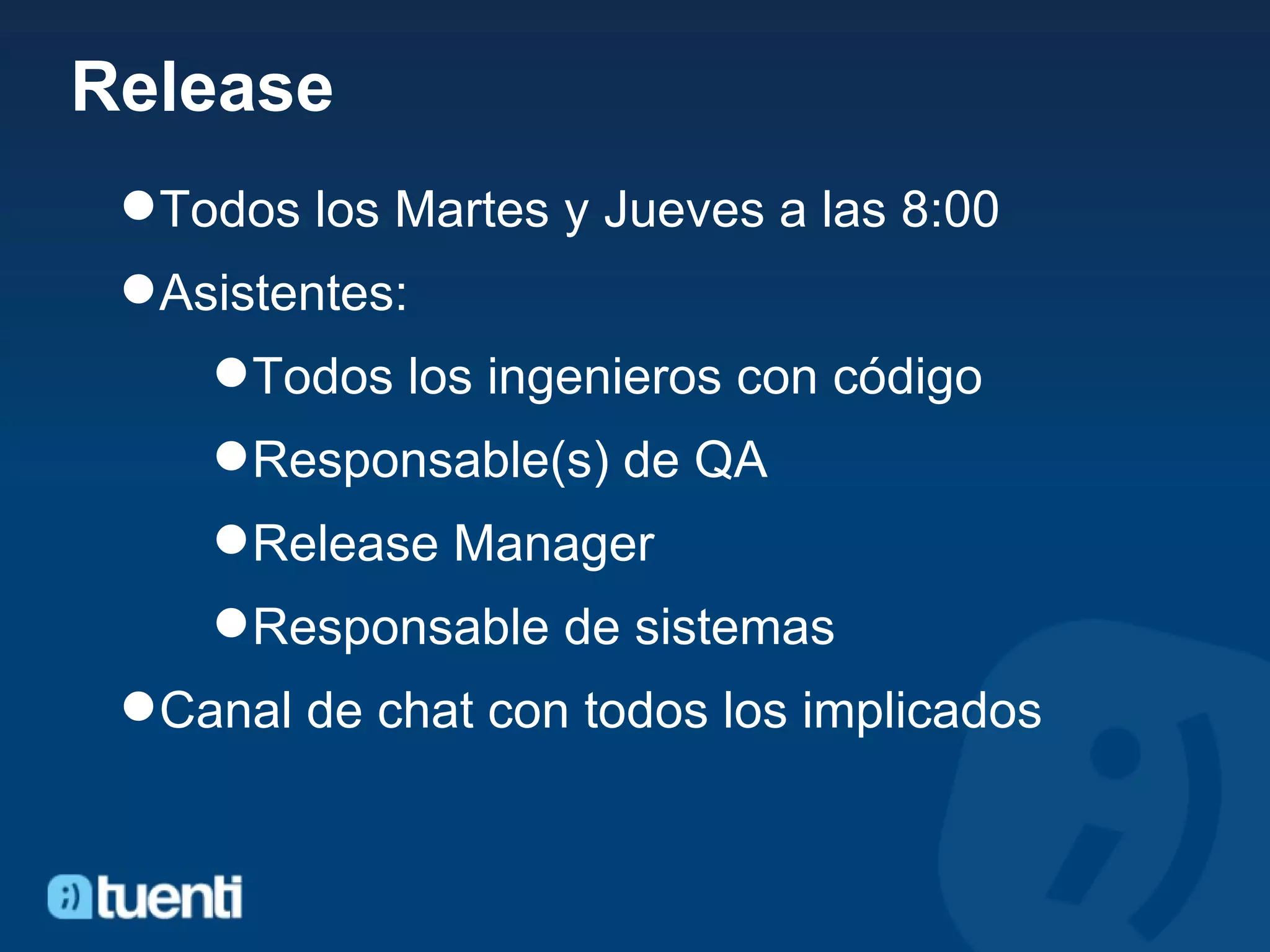 Release Todos los Martes y Jueves a las 8:00 Asistentes:  Todos los ingenieros con código Responsable(s) de QA Release Manager Responsable de sistemas Canal de chat con todos los implicados 