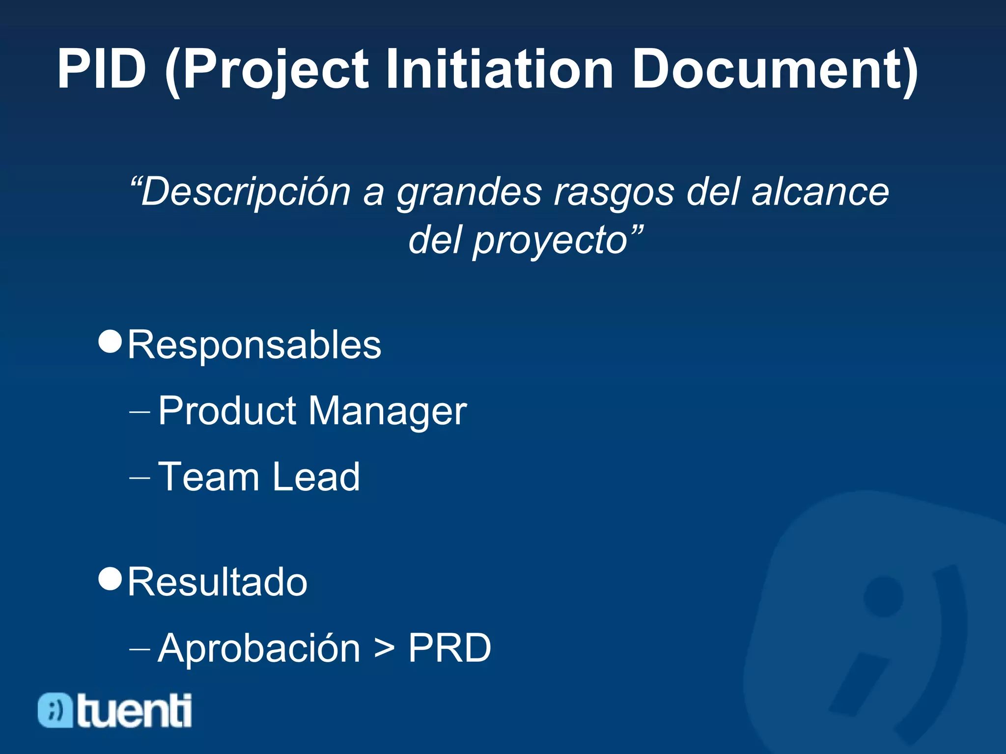 PID (Project Initiation Document) “ Descripción a grandes rasgos del alcance del proyecto” Responsables Product Manager Team Lead Resultado Aprobación > PRD 