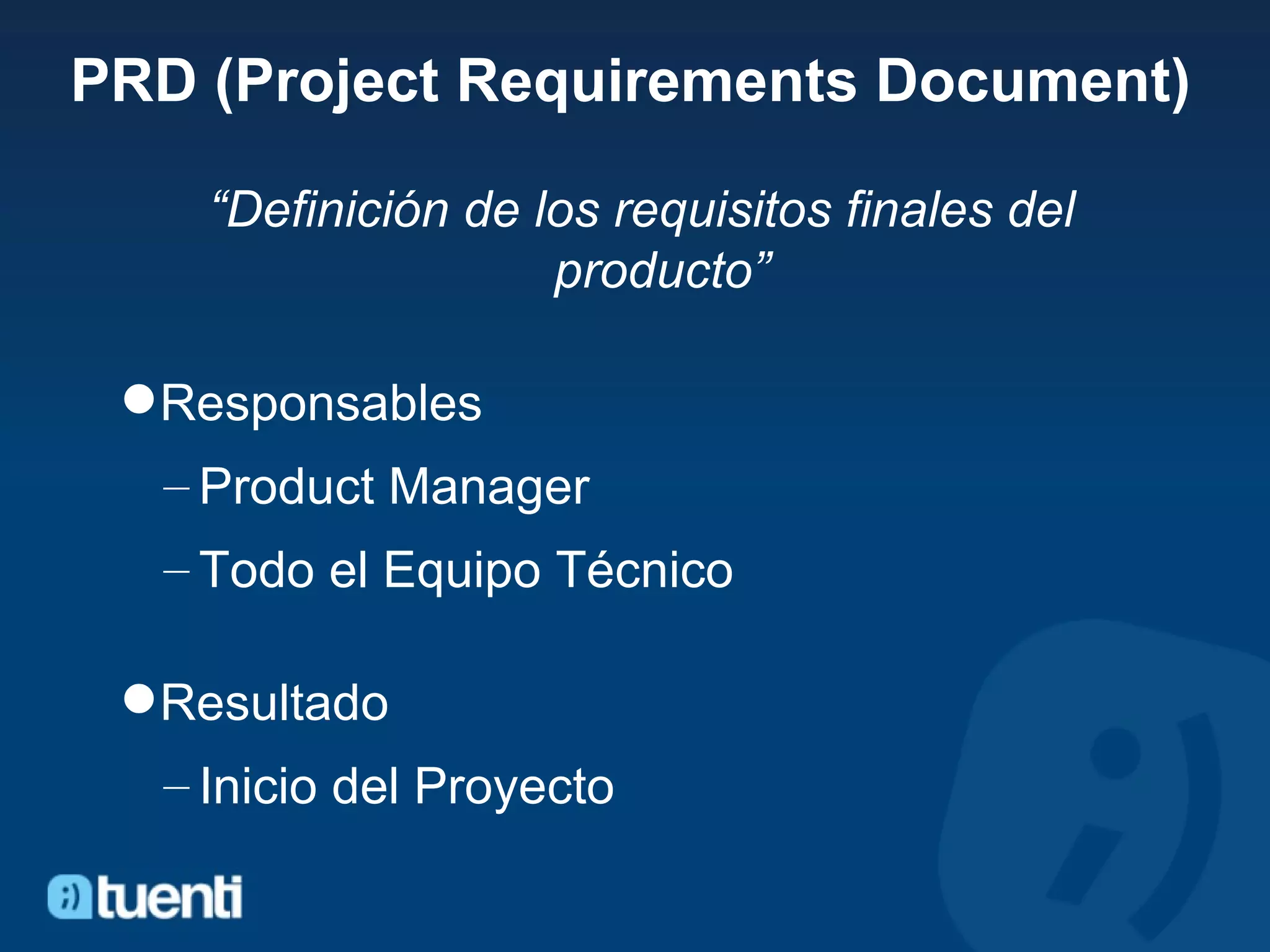 PRD (Project Requirements Document) “ Definición de los requisitos finales del producto” Responsables Product Manager Todo el Equipo Técnico Resultado Inicio del Proyecto 