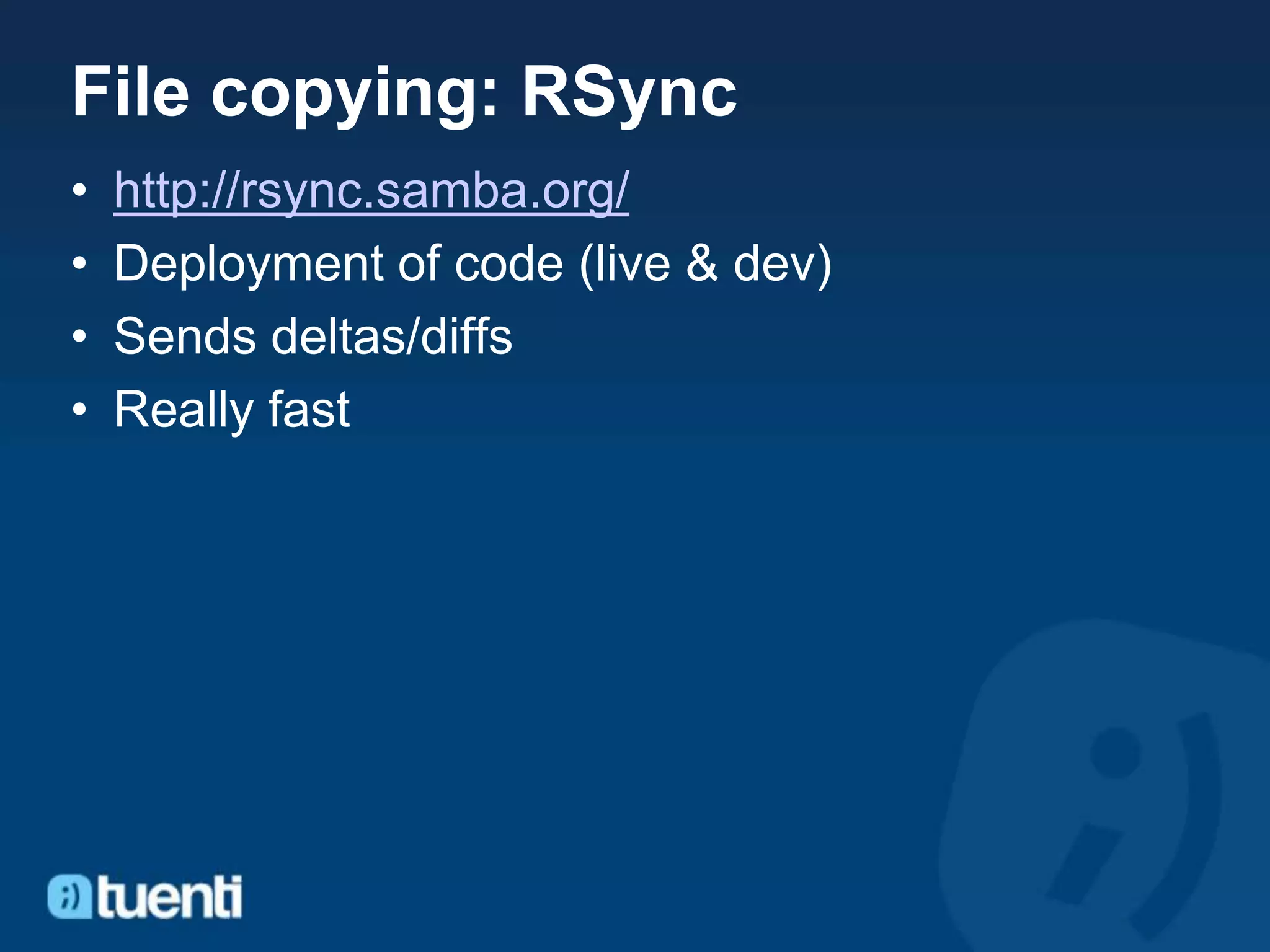 File copying: RSync
•   http://rsync.samba.org/
•   Deployment of code (live & dev)
•   Sends deltas/diffs
•   Really fast
 