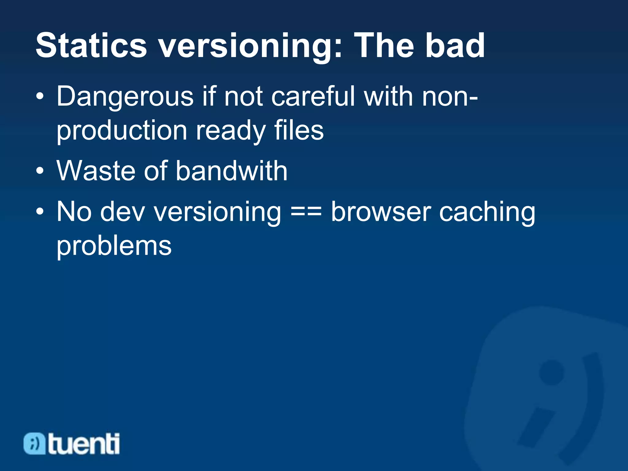 Statics versioning: The bad
• Dangerous if not careful with non-
  production ready files
• Waste of bandwith
• No dev versioning == browser caching
  problems
 