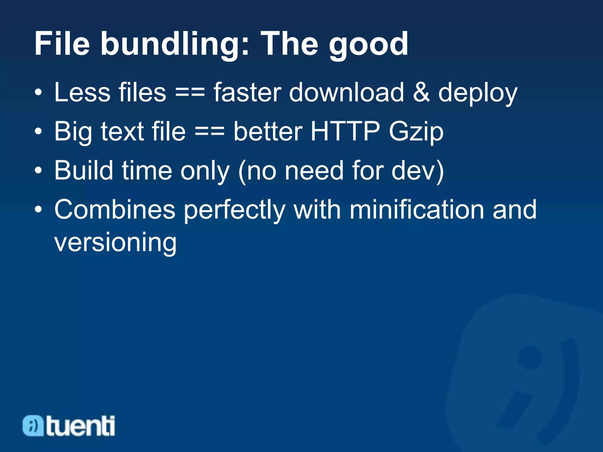 File bundling: The good
•   Less files == faster download & deploy
•   Big text file == better HTTP Gzip
•   Build time only (no need for dev)
•   Combines perfectly with minification and
    versioning
 