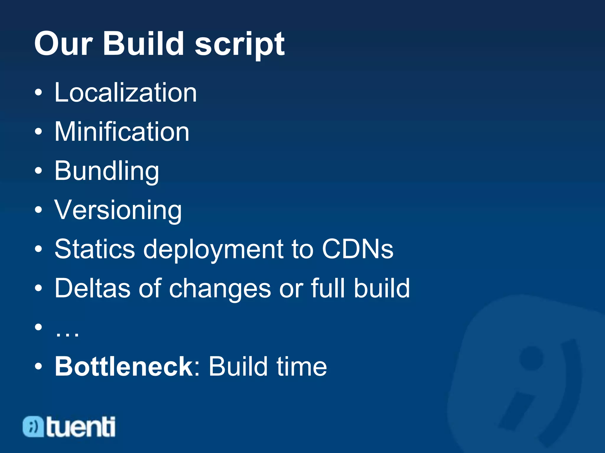 Our Build script
•   Localization
•   Minification
•   Bundling
•   Versioning
•   Statics deployment to CDNs
•   Deltas of changes or full build
•   …
•   Bottleneck: Build time
 