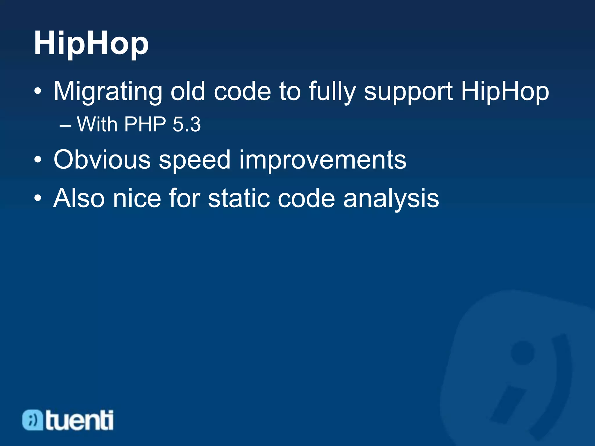 HipHop
• Migrating old code to fully support HipHop
  – With PHP 5.3
• Obvious speed improvements
• Also nice for static code analysis
 