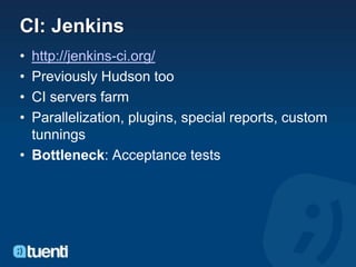 CI: Jenkins
• http://jenkins-ci.org/
• Previously Hudson too
• CI servers farm
• Parallelization, plugins, special reports, custom
  tunnings
• Bottleneck: Acceptance tests
 