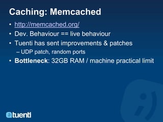 Caching: Memcached
• http://memcached.org/
• Dev. Behaviour == live behaviour
• Tuenti has sent improvements & patches
  – UDP patch, random ports
• Bottleneck: 32GB RAM / machine practical limit
 