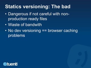 Statics versioning: The bad
• Dangerous if not careful with non-
  production ready files
• Waste of bandwith
• No dev versioning == browser caching
  problems
 