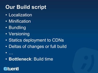 Our Build script
•   Localization
•   Minification
•   Bundling
•   Versioning
•   Statics deployment to CDNs
•   Deltas of changes or full build
•   …
•   Bottleneck: Build time
 