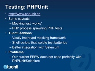 Testing: PHPUnit
• http://www.phpunit.de
• Some caveats
   – Mocking just „works‟
   – PHP process spawning PHP tests
• Tu...