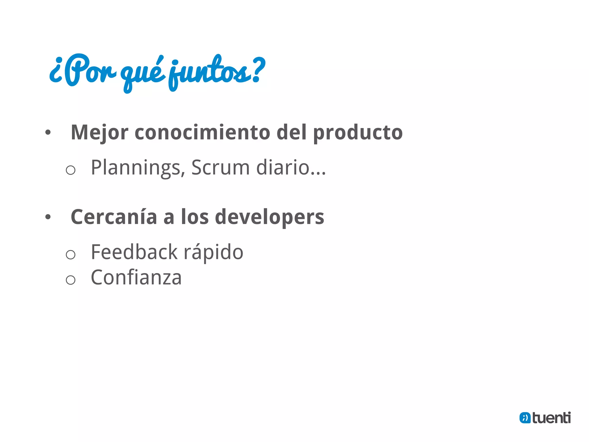 ¿Por qué juntos?
•  Mejor conocimiento del producto
  o  Plannings, Scrum diario…

•  Cercanía a los developers
  o  Feedback rápido
  o  Confianza
 