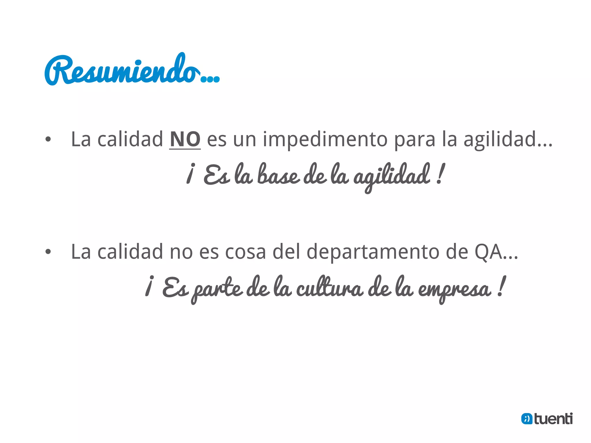 Resumiendo…

•  La calidad NO es un impedimento para la agilidad…
              ¡ Es la base de la agilidad !


•  La calidad no es cosa del departamento de QA…
          ¡ Es parte de la cultura de la empresa !
 