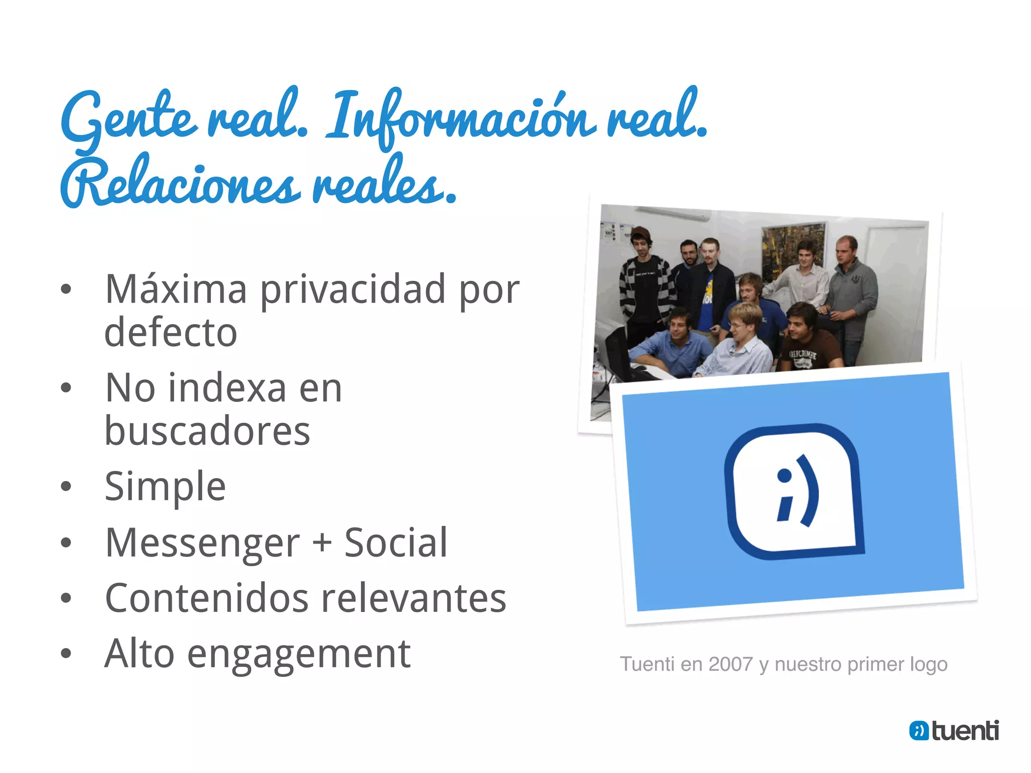 Gente real. Información real.
Relaciones reales.
•  Máxima privacidad por
   defecto
•  No indexa en
   buscadores
•  Simple
•  Messenger + Social
•  Contenidos relevantes
•  Alto engagement         Tuenti en 2007 y nuestro primer logo"
 