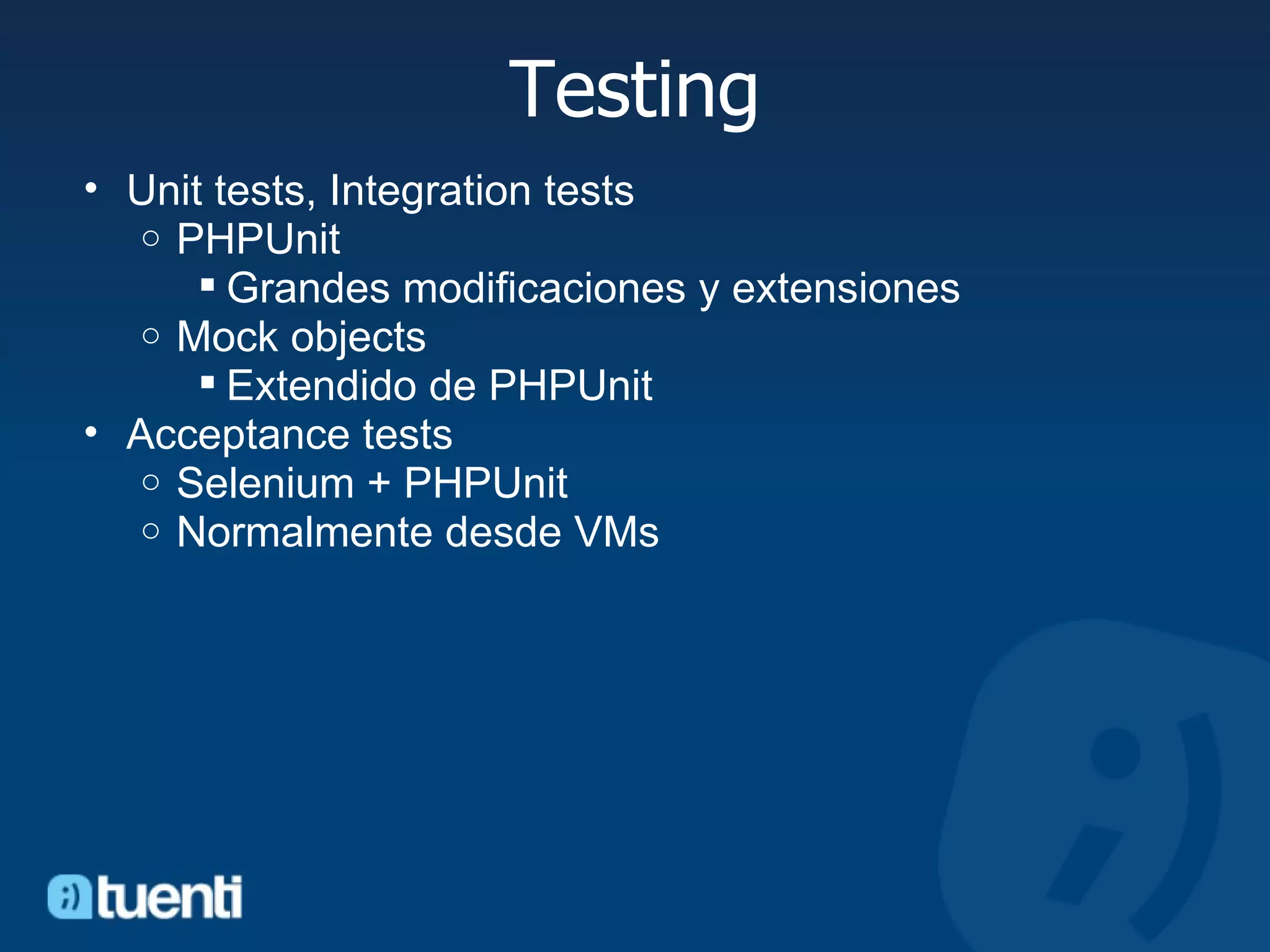Testing Unit tests, Integration tests PHPUnit Grandes modificaciones y extensiones Mock objects Extendido de PHPUnit Acceptance tests Selenium + PHPUnit Normalmente desde VMs  