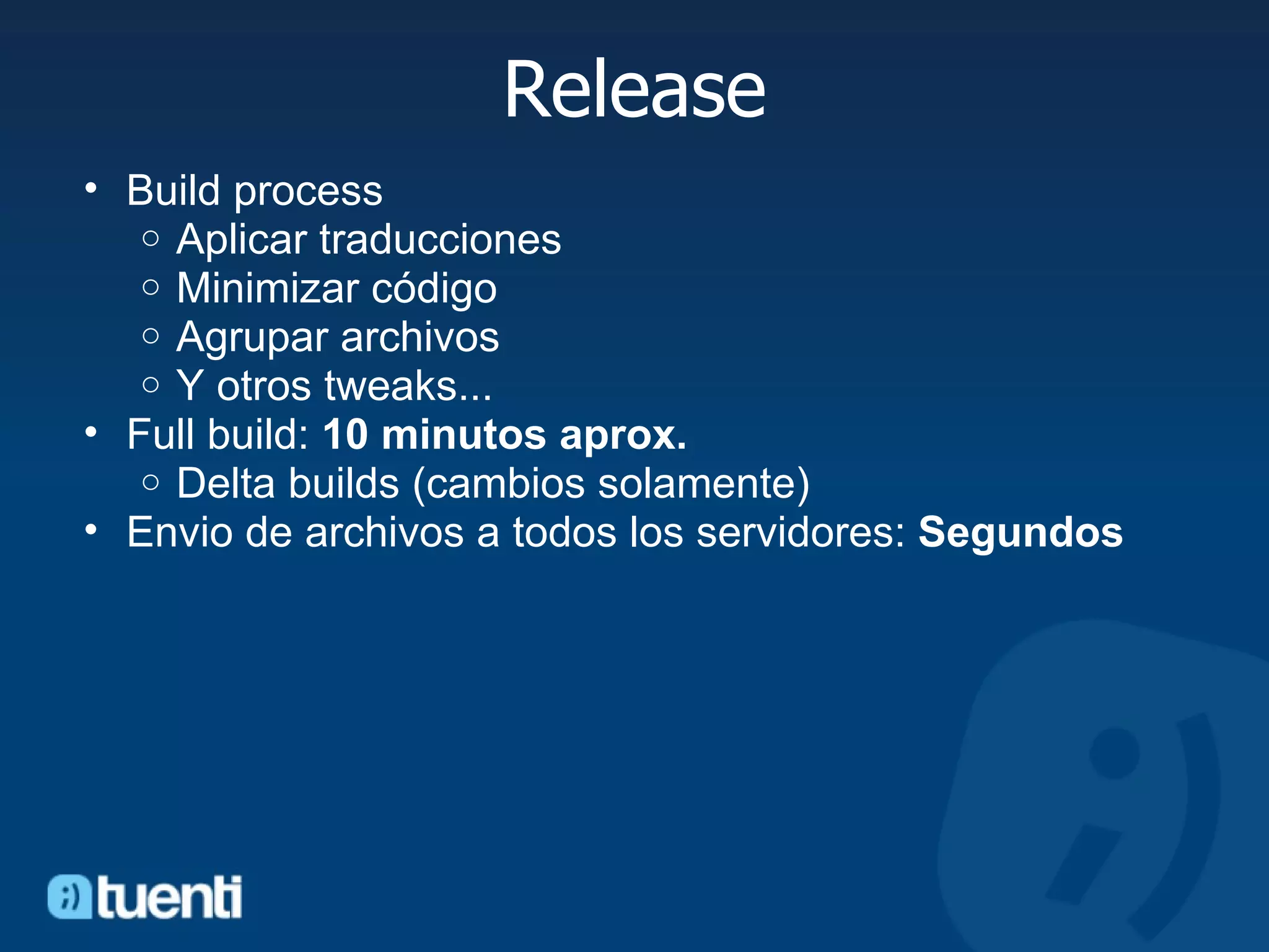 Release Build process Aplicar traducciones Minimizar código  Agrupar archivos Y otros tweaks... Full build:  10 minutos aprox. Delta builds (cambios solamente) Envio de archivos a todos los servidores:  Segundos 