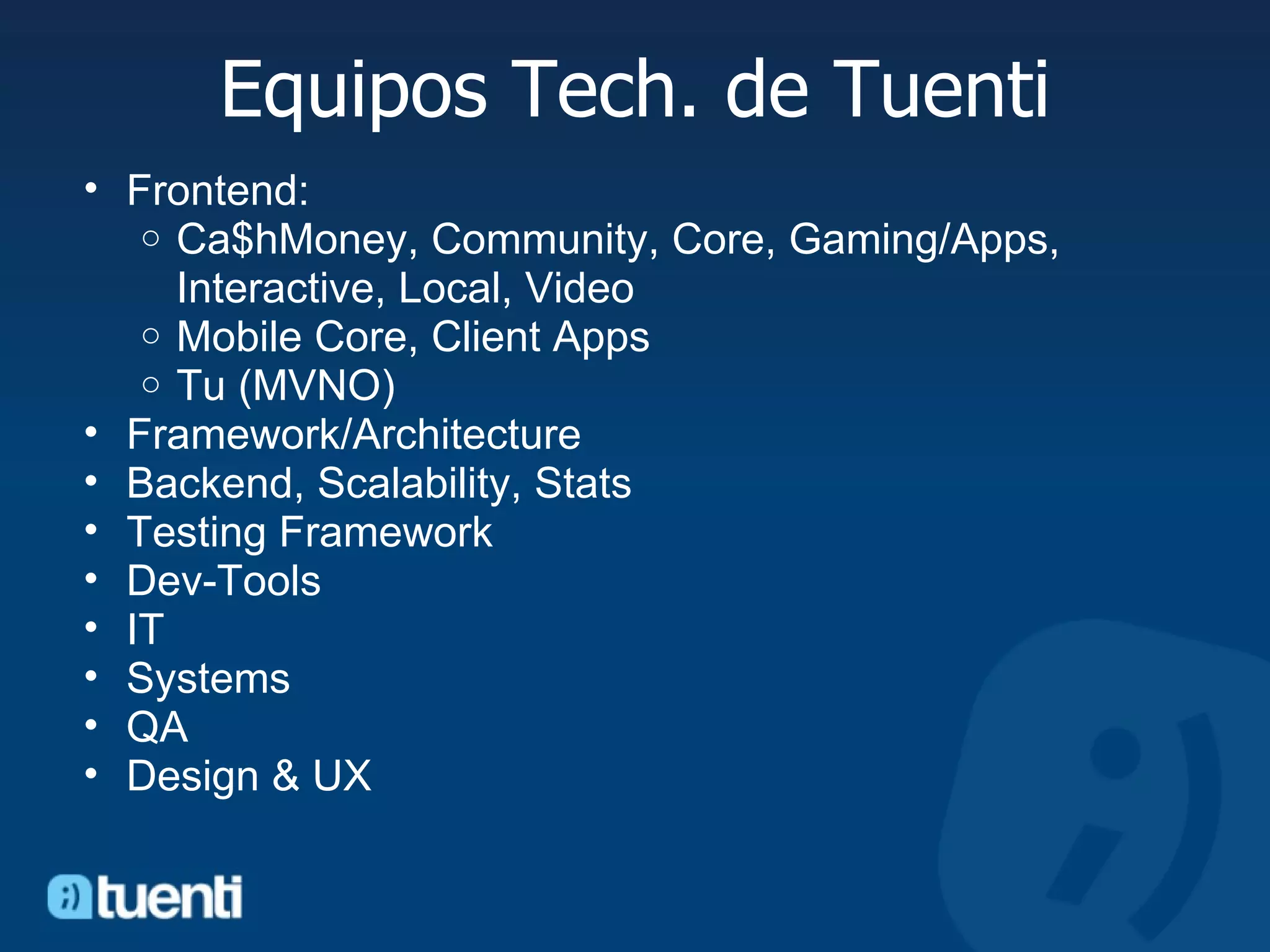 Equipos Tech. de Tuenti Frontend:  Ca$hMoney, Community, Core, Gaming/Apps, Interactive, Local, Video Mobile Core, Client Apps  Tu (MVNO)  Framework/Architecture  Backend, Scalability, Stats Testing Framework Dev-Tools  IT Systems QA  Design & UX  