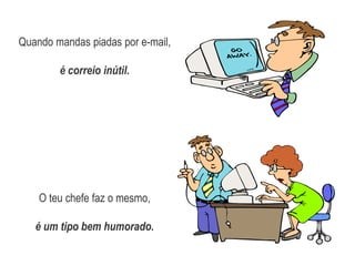 Quando mandas piadas por e-mail, é correio inútil.O teu chefe faz o mesmo,é um tipo bem humorado.
