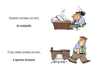 Quando cometes um erro,és estúpido.O teu chefe comete um erro,é apenas humano.