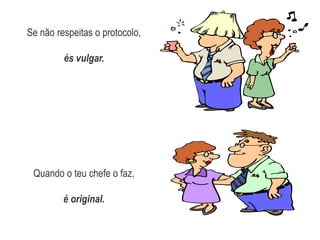 Se não respeitas o protocolo, és vulgar.Quando o teu chefe o faz,é original.