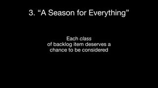 Each class
of backlog item deserves a
chance to be considered
3. “A Season for Everything”
 