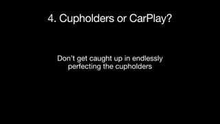 4. Cupholders or CarPlay?
Don’t get caught up in endlessly
perfecting the cupholders
 