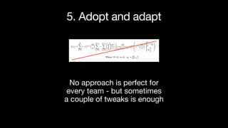 No approach is perfect for
every team - but sometimes
a couple of tweaks is enough
5. Adopt and adapt
 