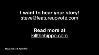 Steve McLeod, April 2025
Read more at
killthehippo.com
I want to hear your story!
steve@featureupvote.com
 