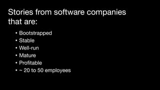 • Bootstrapped
• Stable
• Well-run
• Mature
• Pro
fi
table
• ~ 20 to 50 employees
Stories from software companies
that are:
 