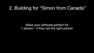 Make your software perfect for
1 person - if they are the right person
2. Building for “Simon from Canada”
 