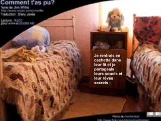 Je rentrais en cachette dans leur lit et je partageais leurs soucis et leur rêves secrets ; 