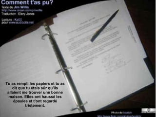 Tu as rempli les papiers et tu as dit que tu étais sûr qu'ils allaient me trouver une bonne maison. Elles ont haussé les épaules et t'ont regardé tristement. 