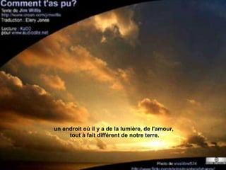 un endroit où il y a de la lumière, de l'amour,  tout à fait différent de notre terre. 