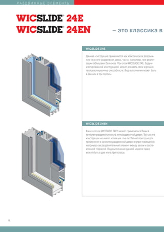 РАЗДВИЖНЫЕ ЭЛЕМЕНТЫ




                                                 – это классика в

                           WICSLIDE 24E

                           Данная конструкция применяется как классическое раздвиж-
                           ное окно или раздвижная дверь, часто, например, при реали-
                           зации облицовки балконов. При этом WICSLIDE 24E, будучи
                           изолированной конструкцией, может доказать свои хорошие
                           теплоизоляционные способности. Вид выполнения может быть
                           в две или в три полосы.




                           WICSLIDE 24EN

                           Как и прежде WICSLIDE 24EN может применяться Вами в
                           качестве раздвижного окна или раздвижной двери. Так как эта
                           конструкция не имеет изоляции, она особенно пригодна для
                           применения в качестве раздвижной двери внутри помещений,
                           например как разделительный элемент между залом и засте-
                           клённой террасой. Вид выполнения данной модели также
                           может быть в две или в три полосы.




18
 