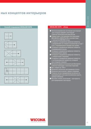 ных концептов интерьеров




                                                                                         WICSLIDE
 Способ открывания WICSLIDE 65FS   WICSLIDE 65FS – обзор

                                   I   Теплоизолированная системная конструкция
                                        для складных дверей с монтажной
                                       глубиной облицовочной рамы 65 мм
                                   I   Совместима с системными конструкциями
                                       WICLINE 65 и WICSTYLE 65 в соответствии
                                       с принципом WICONA Unisys
                                   I   Складные и раздвижные дверные элементы
                                       с разделением на створки в количестве от 2 до 7
                                       штук, открывающиеся направо или налево
                                   I   Складные и раздвижные дверные элементы,
                                       открывающиеся внутрь
                                   I   Складные и раздвижные дверные элементы,
                                       открывающиеся наружу
                                   I   Складные и раздвижные дверные элементы,
                                       с поворотными створками
                                   I   Складные и раздвижные дверные элементы,
                                       с интегрированной поворотно-откидной
                                       или откидной створкой
                                   I   Возможна форма исполнения для беспрепят-
                                       ственных проходов с пологими порогами
                                   I   Вес створки до 100 кг
                                   I   Возможно различное настраивание петель
                                   I   Возможно выполнение с двумя створками
                                   I   Плавное легкое передвижение на рельсе из
                                       нержавеющей стали (расположенном скрыто,
                                       грязеустойчивом)
                                   I   Высокая степень уплотнения – пригодность
                                       для применения в пентхаусах




                                                                                         23
 