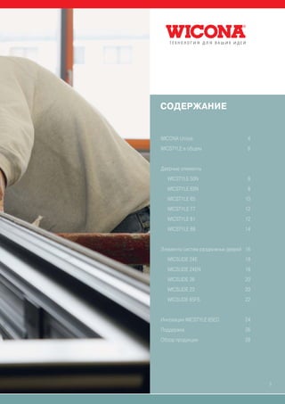 СОДЕРЖАНИЕ


WICONA Unisys                     4
WICSTYLE в общем                  6


Дверные элементы
  WICSTYLE 50N                    8
  WICSTYLE 65N                    8
  WICSTYLE 65                    10
  WICSTYLE 77                    12
  WICSTYLE 81                    12
  WICSTYLE 88                    14


Элементы систем раздвижных дверей 16
  WICSLIDE 24E                   18
  WICSLIDE 24EN                  18
  WICSLIDE 26                    20
  WICSLIDE 23                    20
  WICSLIDE 65FS                  22


Инновации WICSTYLE 65ED          24
Поддержка                        26
Обзор продукции                  28




                                       3
 
