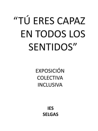 “TÚ ERES CAPAZ
 EN TODOS LOS
   SENTIDOS”

    EXPOSICIÓN
     COLECTIVA
     INCLUSIVA


        IES
      SELGAS
 