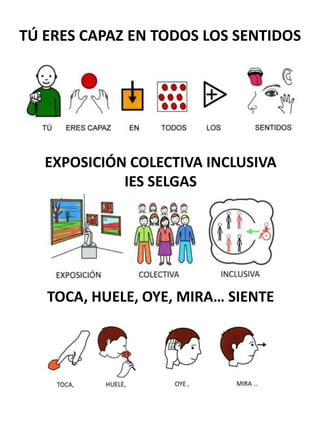 TÚ ERES CAPAZ EN TODOS LOS SENTIDOS




   EXPOSICIÓN COLECTIVA INCLUSIVA
             IES SELGAS




   TOCA, HUELE, OYE,...