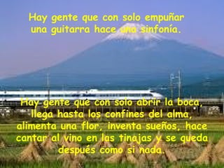 Hay gente que con solo empuñar una guitarra hace una sinfonía. Hay gente que con solo abrir la boca, llega hasta los confines del alma, alimenta una flor, inventa sueños, hace cantar al vino en las tinajas y se queda después como si nada. 