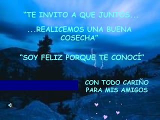 “ TE INVITO A QUE JUNTOS... ...REALICEMOS UNA BUENA COSECHA” “ SOY FELIZ PORQUE TE CONOCÍ” CON TODO CARIÑO PARA MIS AMIGOS 