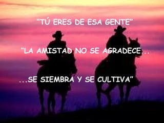 “ TÚ ERES DE ESA GENTE” “ LA AMISTAD NO SE AGRADECE... ...SE SIEMBRA Y SE CULTIVA” 