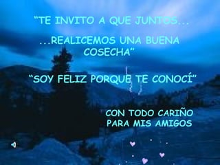 “ TE INVITO A QUE JUNTOS... ...REALICEMOS UNA BUENA COSECHA” “ SOY FELIZ PORQUE TE CONOCÍ” CON TODO CARIÑO PARA MIS AMIGOS 