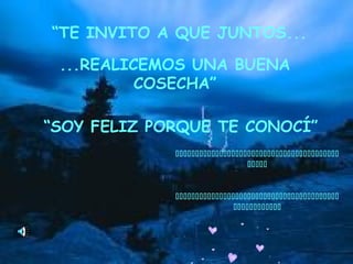 “TE INVITO A QUE JUNTOS...
...REALICEMOS UNA BUENA
COSECHA”
“SOY FELIZ PORQUE TE CONOCÍ”




 
